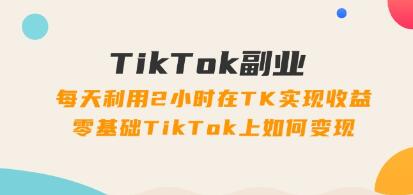 副业赚钱小项目《TikTok副业》零基础实现2小时在TK变现