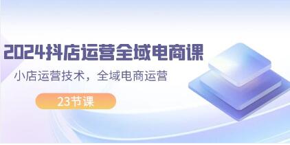 抖店运营自学全套教程资料《抖店运营全域电商课》抖店运营技术