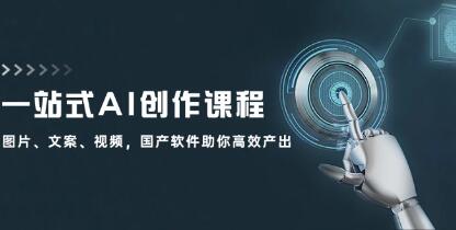 《一站式AI创作课程》图片、文案、视频，国产软件助你高效产出