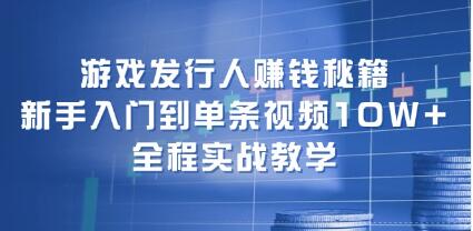 《游戏发行人赚钱秘籍》新手入门到单条视频10W+，全程实战教学