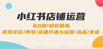 《小红书店铺运营》0到1盈利，账号定位/养号/店铺开通与设置/选品/发货