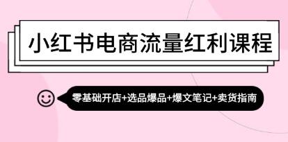 《小红书电商流量红利课程》零基础开店+选品爆品+爆文笔记+卖货指南