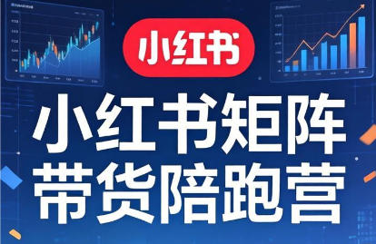 小红书矩阵带货怎么做，小红书矩阵带货陪跑营