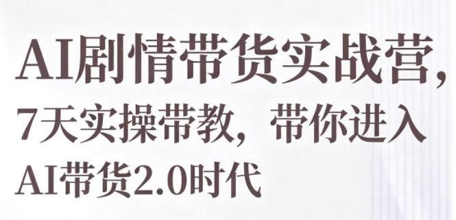 AI剧情带货实战营，7天实操带教，带你进入AI带货2.0时代