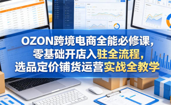 OZON跨境电商全能必修课，开店选品定价铺货运营实战全教学